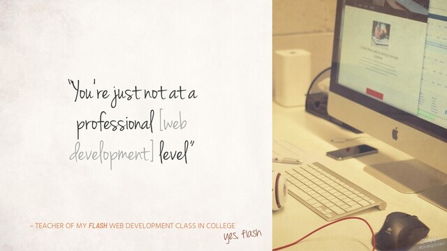 – TEACHER OF MY FLASH WEB DEVELOPMENT CLASS IN COLLEGE
“You're just not at a
professional [web
development] level”
yes, flash
#StrategicChaos
@tapps
