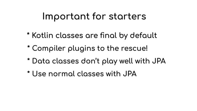 Important for starters
* Kotlin classes are
fi
nal by default
* Compiler plugins to the rescue!
* Data classes don’t play well with JPA
* Use normal classes with JPA
