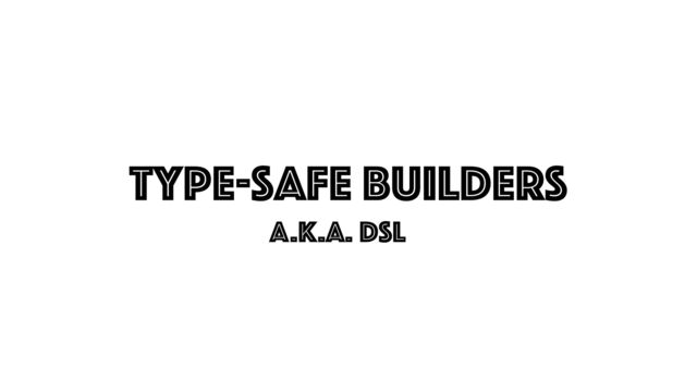 Type-safe builders
A.k.a. dsl
