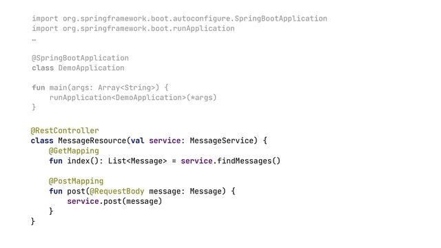 import org.springframework.boot.autoconfigure.SpringBootApplication


import org.springframework.boot.runApplication


…


@SpringBootApplication


class DemoApplication


fun main(args: Array) {


runApplication(*args)


}


@RestController


class MessageResource(val service: MessageService) {


@GetMapping


fun index(): List = service.findMessages()


@PostMapping


fun post(@RequestBody message: Message) {


service.post(message)


}


}


