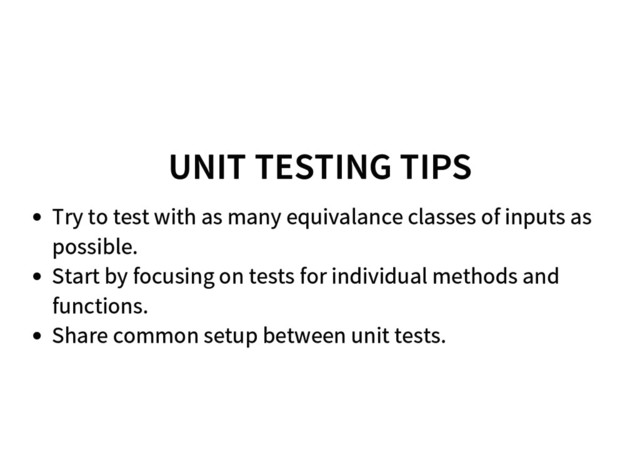 UNIT TESTING TIPS
Try to test with as many equivalance classes of inputs as
possible.
Start by focusing on tests for individual methods and
functions.
Share common setup between unit tests.
