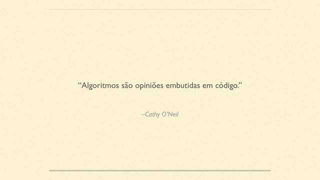 –Cathy O’Neil
“Algoritmos são opiniões embutidas em código.”
