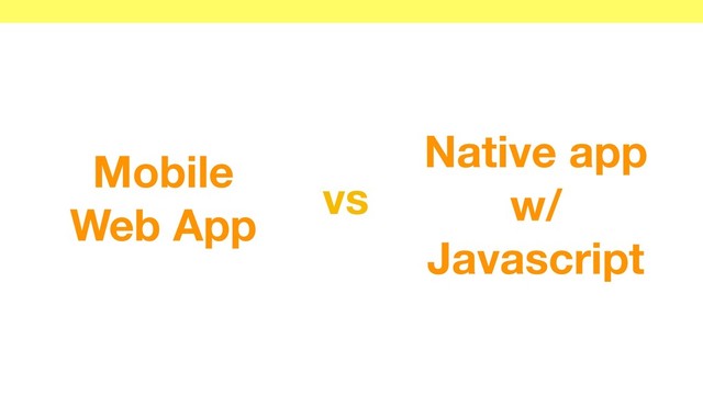 Native app
w/
Javascript
Mobile
Web App
vs
