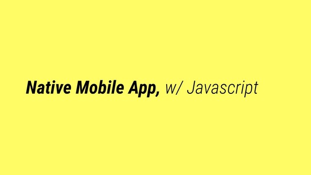Native Mobile App, w/ Javascript
