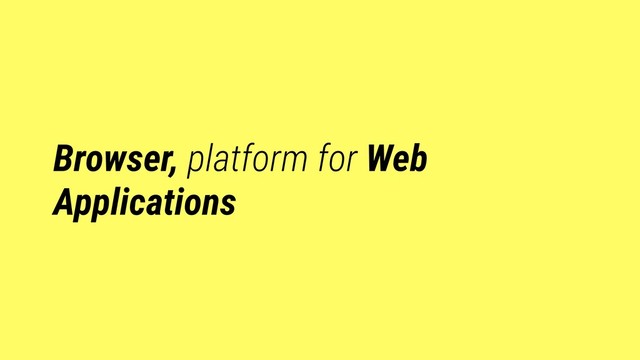 Browser, platform for Web
Applications
