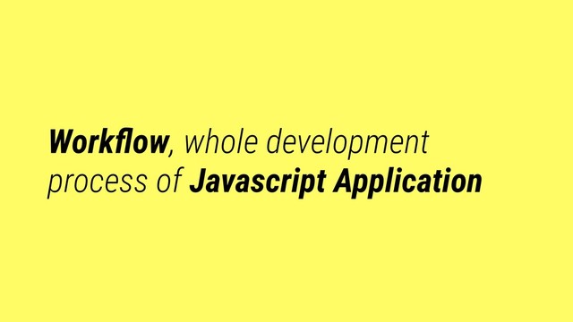 Workﬂow, whole development
process of Javascript Application
