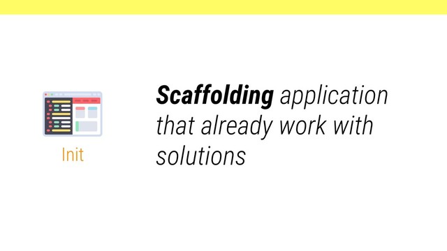 Init
Scaffolding application
that already work with
solutions
