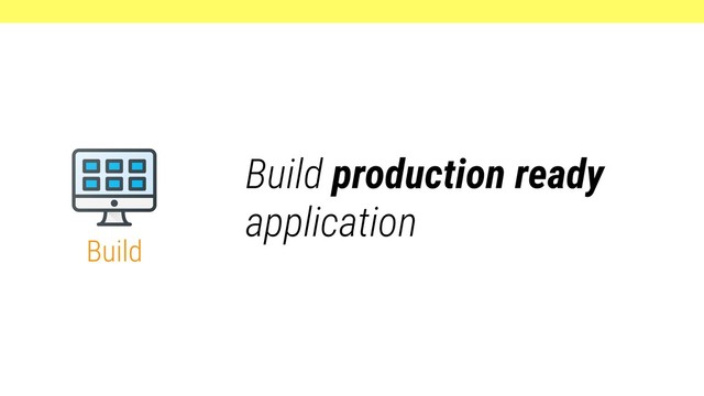 Build
Build production ready
application
