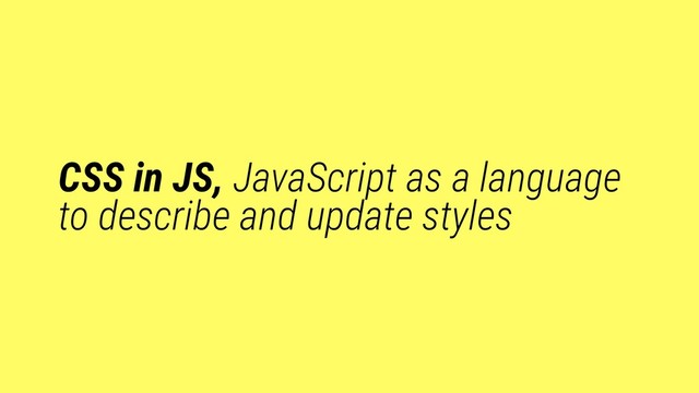 CSS in JS, JavaScript as a language
to describe and update styles

