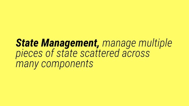 State Management, manage multiple
pieces of state scattered across
many components
