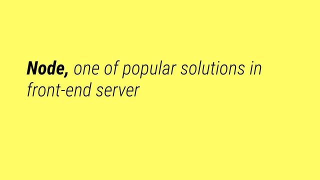 Node, one of popular solutions in
front-end server
