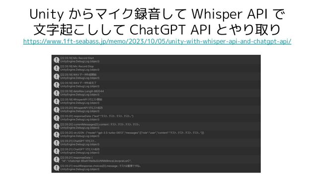 Unity からマイク録音して Whisper API で
文字起こしして ChatGPT API とやり取り
https://www.1ft-seabass.jp/memo/2023/10/05/unity-with-whisper-api-and-chatgpt-api/
