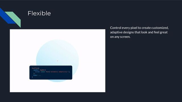 Flexible
Control every pixel to create customized,
adaptive designs that look and feel great
on any screen.
