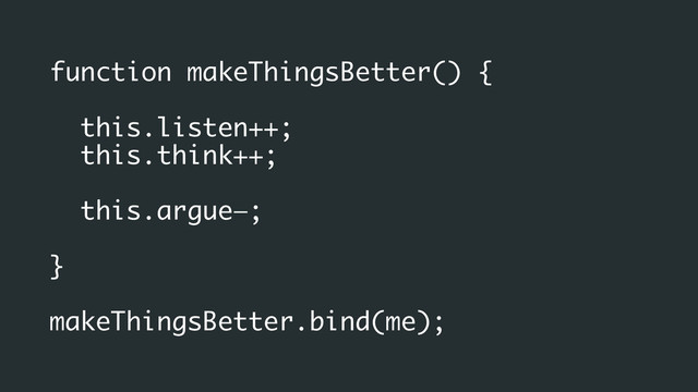 function makeThingsBetter() {
this.listen++;
this.think++;
!
this.argue—;
!
}
!
makeThingsBetter.bind(me);
