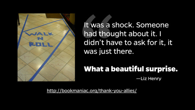 It was a shock. Someone
had thought about it. I
didn’t have to ask for it, it
was just there.
!
What a beautiful surprise.
“
http://bookmaniac.org/thank-you-allies/
—Liz Henry

