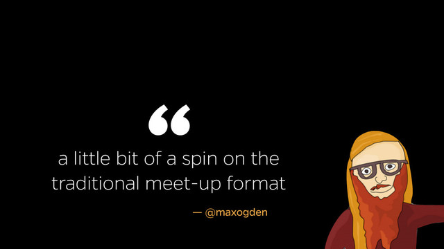 a little bit of a spin on the
traditional meet-up format
“
— @maxogden
