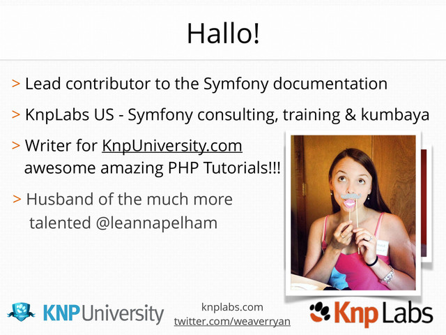 > Husband of the much more
talented @leannapelham
knplabs.com
twitter.com/weaverryan
Hallo!
> Lead contributor to the Symfony documentation 
> KnpLabs US - Symfony consulting, training & kumbaya
> Writer for KnpUniversity.com
awesome amazing PHP Tutorials!!!
