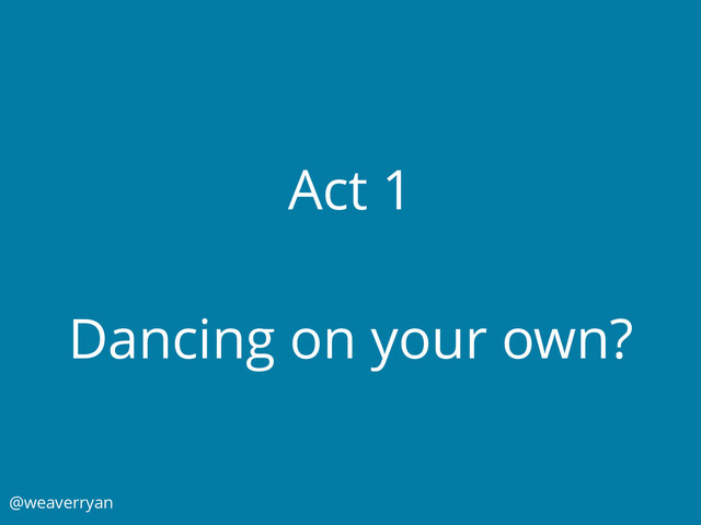 Act 1
Dancing on your own?
@weaverryan
