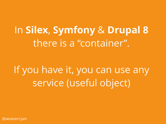 In Silex, Symfony & Drupal 8
there is a “container”.
If you have it, you can use any
service (useful object)
@weaverryan
