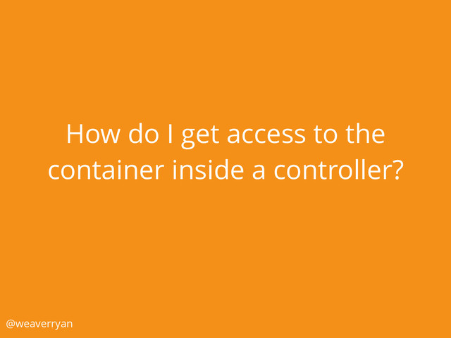 How do I get access to the
container inside a controller?
@weaverryan
