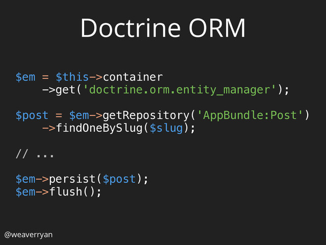 Doctrine ORM
$em = $this->container
->get('doctrine.orm.entity_manager');
 
$post = $em->getRepository('AppBundle:Post') 
->findOneBySlug($slug); 
 
// ... 
 
$em->persist($post); 
$em->flush(); 
@weaverryan
