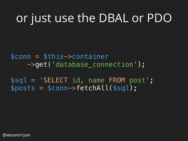 or just use the DBAL or PDO
$conn = $this->container
->get('database_connection');
 
$sql = 'SELECT id, name FROM post'; 
$posts = $conn->fetchAll($sql);
@weaverryan
