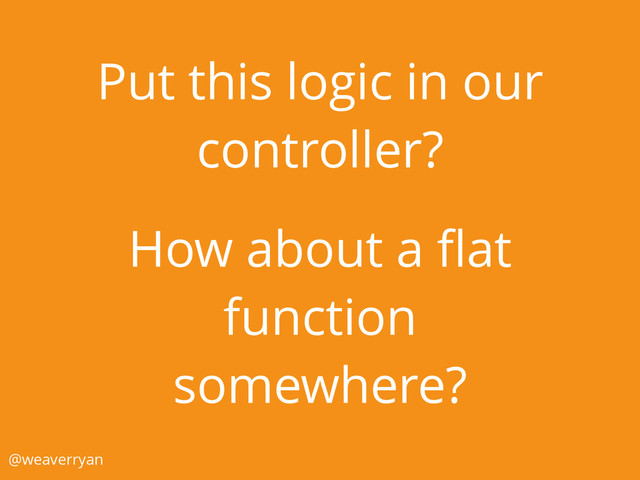 Put this logic in our
controller?
How about a ﬂat
function
somewhere?
@weaverryan
