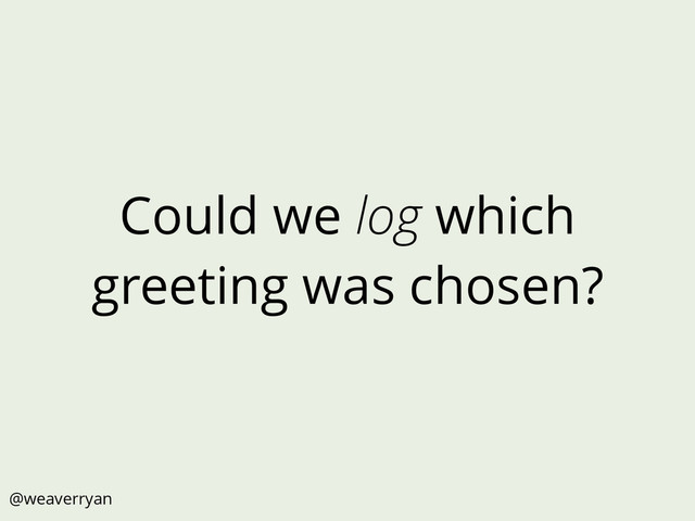 Could we log which
greeting was chosen?
@weaverryan
