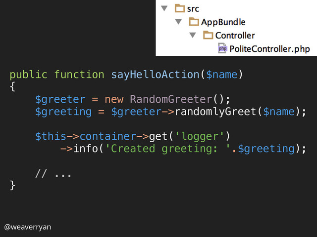 public function sayHelloAction($name) 
{ 
$greeter = new RandomGreeter(); 
$greeting = $greeter->randomlyGreet($name); 
 
$this->container->get('logger') 
->info('Created greeting: '.$greeting); 
 
// ... 
} 
@weaverryan
