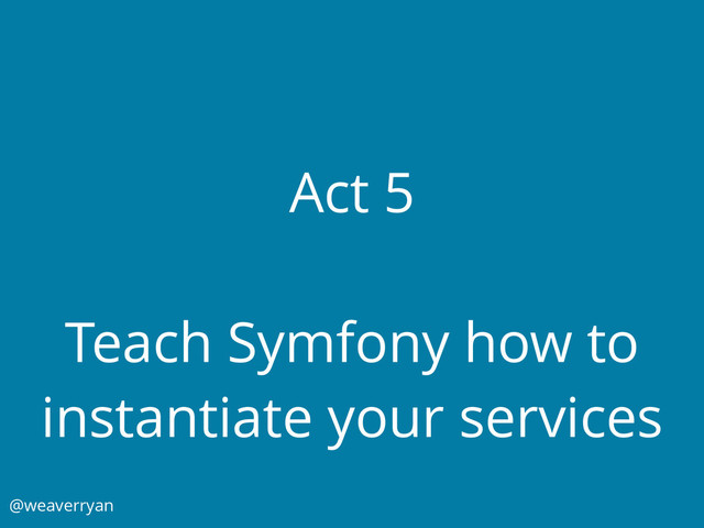 Act 5
Teach Symfony how to
instantiate your services
@weaverryan
