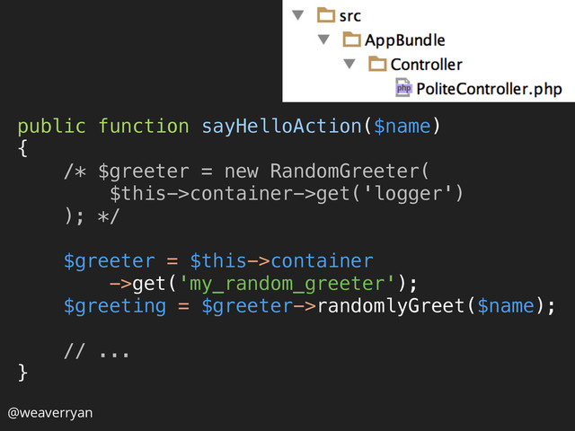 public function sayHelloAction($name) 
{ 
/* $greeter = new RandomGreeter( 
$this->container->get('logger') 
); */ 
 
$greeter = $this->container
->get('my_random_greeter'); 
$greeting = $greeter->randomlyGreet($name); 
 
// ... 
} 
@weaverryan
