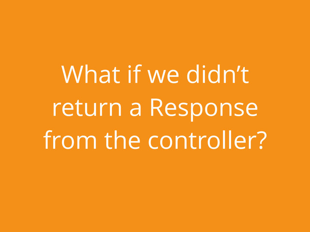 What if we didn’t
return a Response
from the controller?
