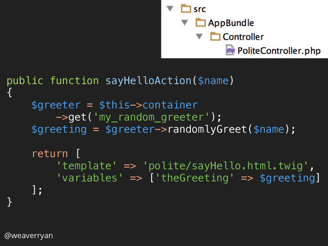 public function sayHelloAction($name) 
{ 
$greeter = $this->container
->get('my_random_greeter'); 
$greeting = $greeter->randomlyGreet($name); 
 
return [ 
'template' => 'polite/sayHello.html.twig', 
'variables' => ['theGreeting' => $greeting] 
]; 
}
@weaverryan
