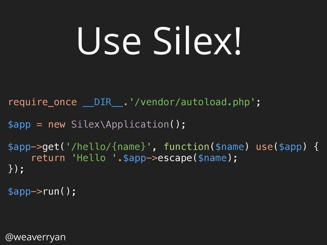 @weaverryan
require_once __DIR__.'/vendor/autoload.php'; 
 
$app = new Silex\Application(); 
 
$app->get('/hello/{name}', function($name) use($app) { 
return 'Hello '.$app->escape($name); 
}); 
 
$app->run(); 
Use Silex!
