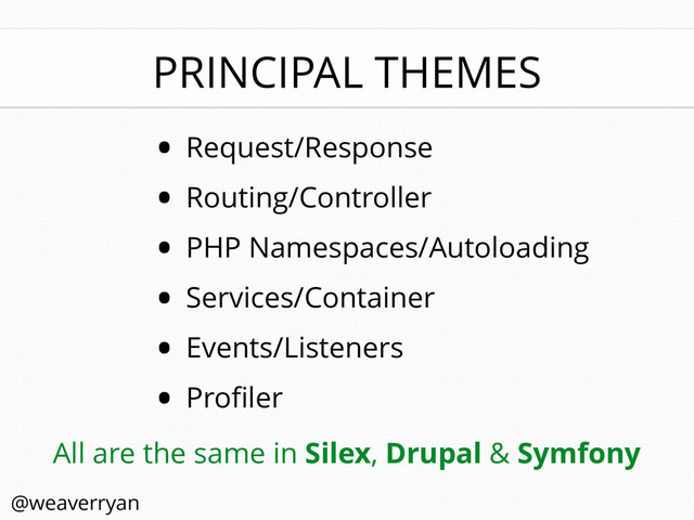 PRINCIPAL THEMES
• Request/Response
• Routing/Controller
• PHP Namespaces/Autoloading
• Services/Container
 
• Events/Listeners
 
• Proﬁler
All are the same in Silex, Drupal & Symfony
@weaverryan
