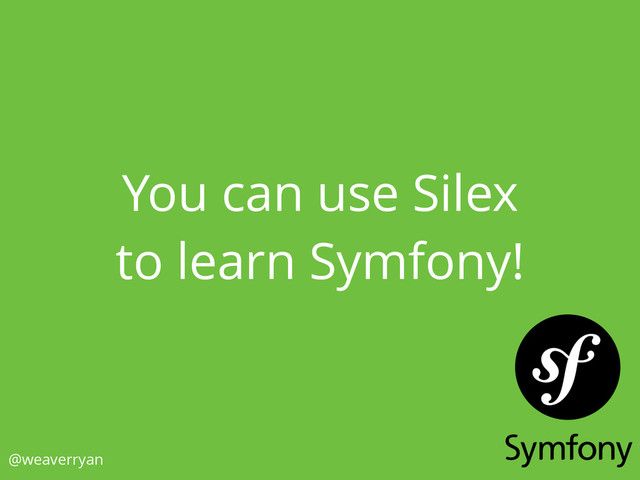 You can use Silex
to learn Symfony!
@weaverryan
