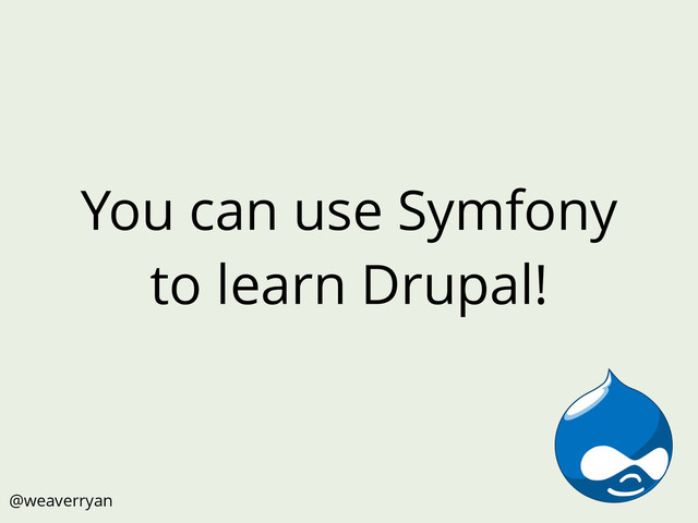 You can use Symfony
to learn Drupal!
@weaverryan
