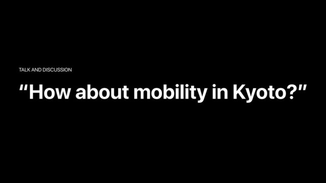 “How about mobility in Kyoto?”
TALK AND DISCUSSION

