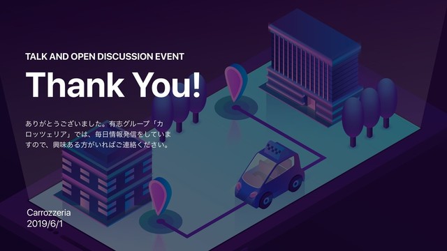 Thank You!
TALK AND OPEN DISCUSSION EVENT
͋Γ͕ͱ͏͍͟͝·ͨ͠ɻ༗ࢤάϧʔϓʮΧ
ϩοπΣϦΞʯͰ͸ɺຖ೔৘ใൃ৴Λ͍ͯ͠·
͢ͷͰɺڵຯ͋Δํ͕͍Ε͹͝࿈བྷ͍ͩ͘͞ɻ
Carrozzeria
2019/6/1
