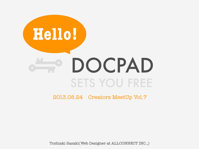Hello!
Toshiaki Sasaki(Web Designer at ALLCONNECT INC.,)
2013.08.24ɹCreators MeetUp Vol.7
