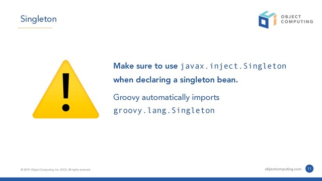 © 2019, Object Computing, Inc. (OCI). All rights reserved. objectcomputing.com 11
Singleton
⚠ Make sure to use javax.inject.Singleton
when declaring a singleton bean.


Groovy automatically imports
groovy.lang.Singleton
