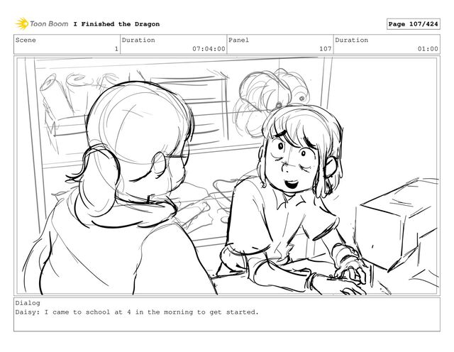 Scene
1
Duration
07:04:00
Panel
107
Duration
01:00
Dialog
Daisy: I came to school at 4 in the morning to get started.
I Finished the Dragon Page 107/424
