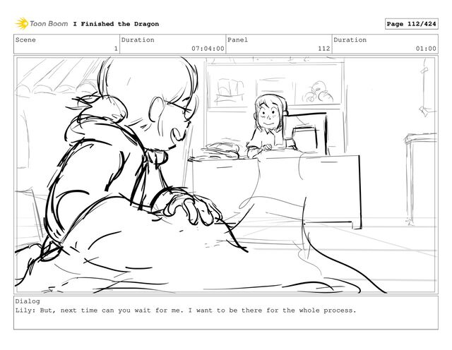 Scene
1
Duration
07:04:00
Panel
112
Duration
01:00
Dialog
Lily: But, next time can you wait for me. I want to be there for the whole process.
I Finished the Dragon Page 112/424
