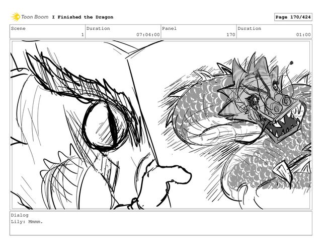 Scene
1
Duration
07:04:00
Panel
170
Duration
01:00
Dialog
Lily: Mmmm.
I Finished the Dragon Page 170/424
