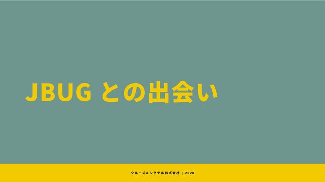 JBUG との出会い
クルーズ＆シグナル株式会社 | 2 0 2 0
