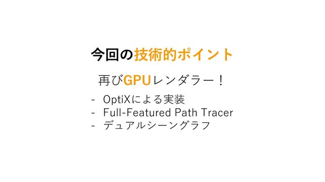 今回の技術的ポイント
再びGPUレンダラー！
- OptiXによる実装
- Full-Featured Path Tracer
- デュアルシーングラフ
