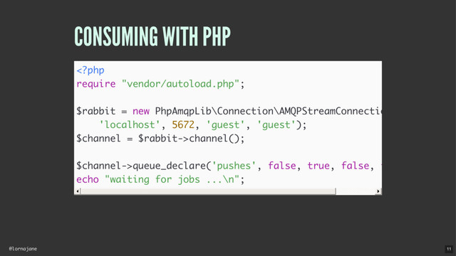 @lornajane
CONSUMING WITH PHP
channel();
$channel->queue_declare('pushes', false, true, false, false);
echo "waiting for jobs ...\n";
11
