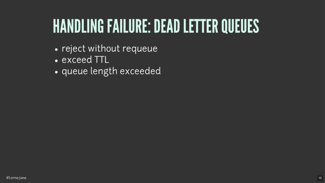 @lornajane
HANDLING FAILURE: DEAD LETTER QUEUES
reject without requeue
exceed TTL
queue length exceeded
15
