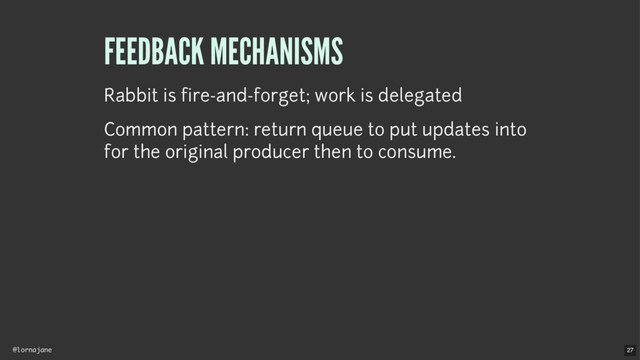 @lornajane
FEEDBACK MECHANISMS
Rabbit is fire-and-forget; work is delegated
Common pattern: return queue to put updates into
for the original producer then to consume.
27
