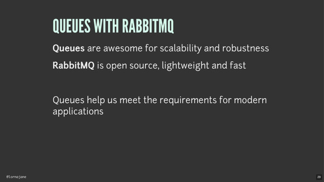 @lornajane
QUEUES WITH RABBITMQ
Queues are awesome for scalability and robustness
RabbitMQ is open source, lightweight and fast
Queues help us meet the requirements for modern
applications
29
